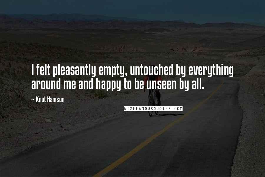 Knut Hamsun Quotes: I felt pleasantly empty, untouched by everything around me and happy to be unseen by all.