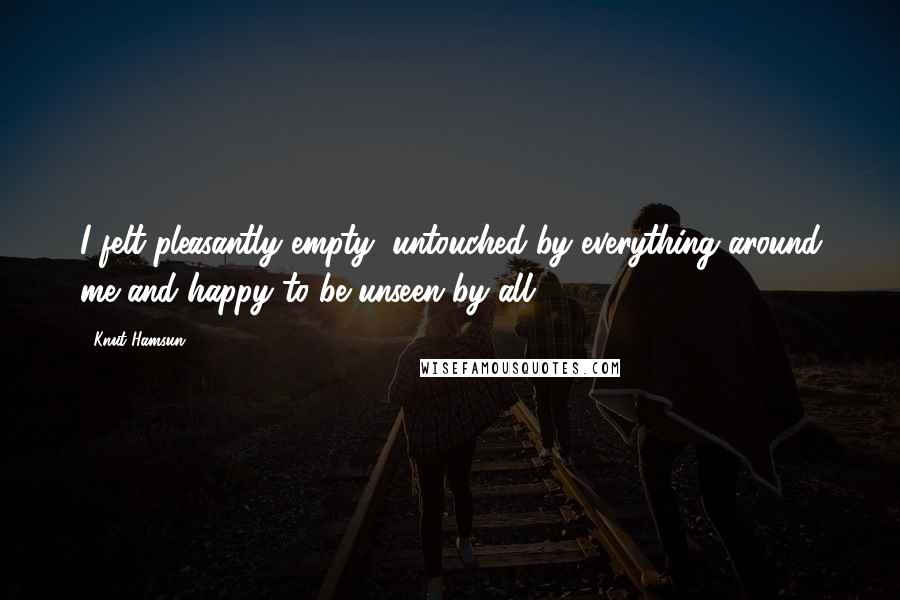 Knut Hamsun Quotes: I felt pleasantly empty, untouched by everything around me and happy to be unseen by all.