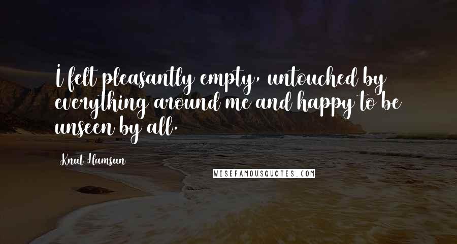 Knut Hamsun Quotes: I felt pleasantly empty, untouched by everything around me and happy to be unseen by all.