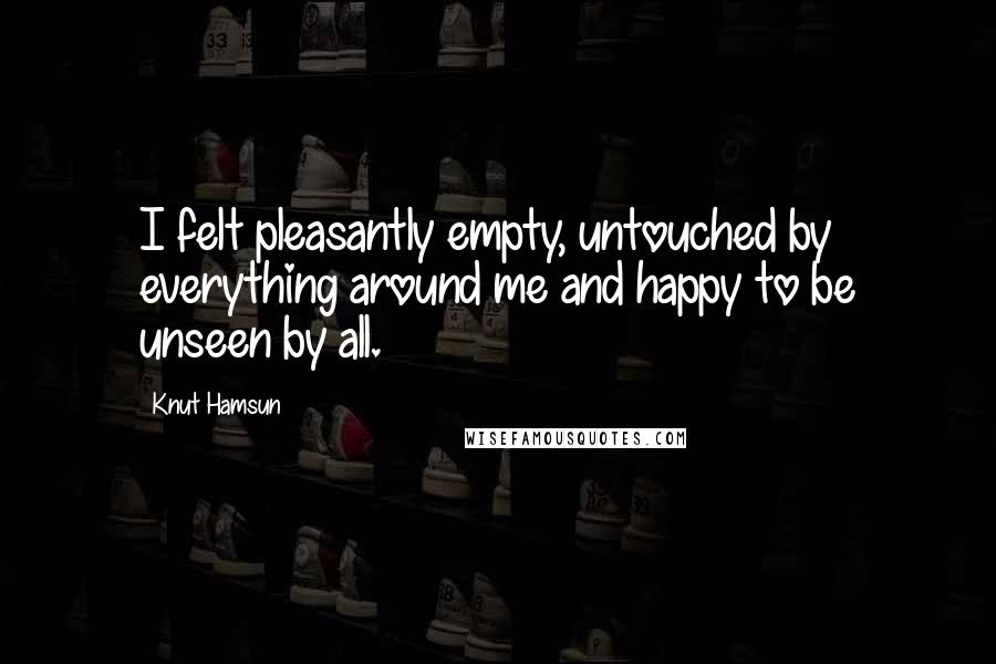 Knut Hamsun Quotes: I felt pleasantly empty, untouched by everything around me and happy to be unseen by all.