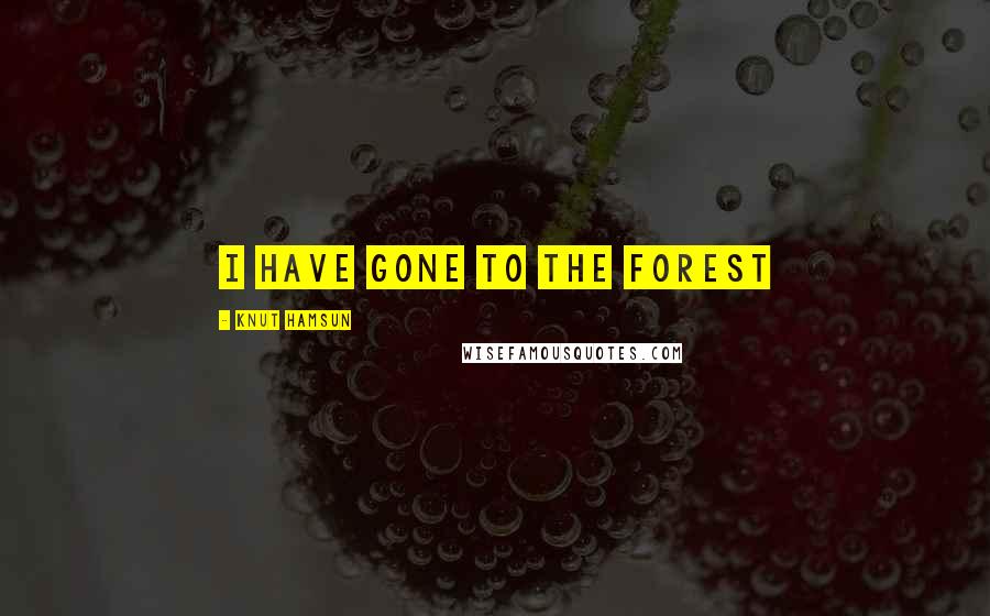 Knut Hamsun Quotes: I have gone to the forest