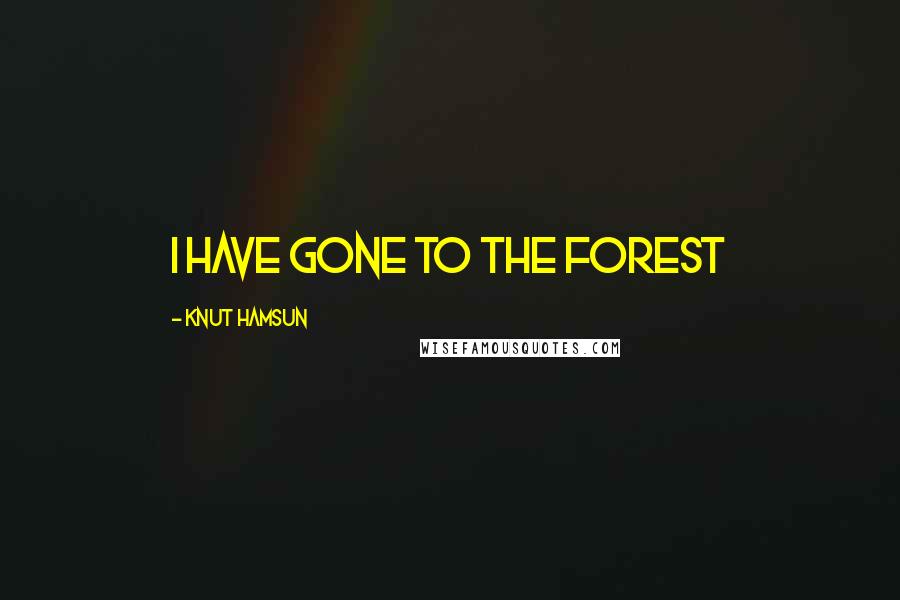 Knut Hamsun Quotes: I have gone to the forest