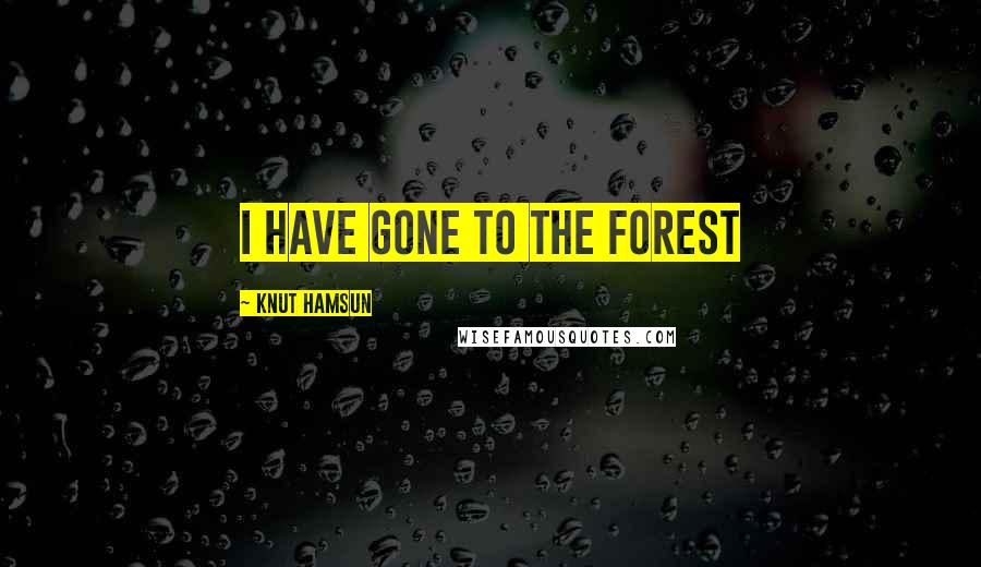 Knut Hamsun Quotes: I have gone to the forest