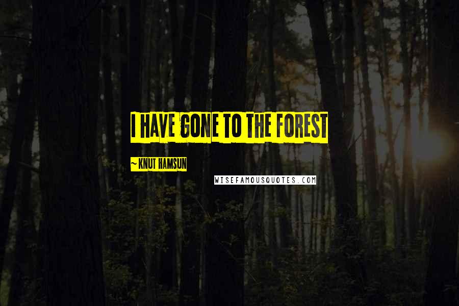 Knut Hamsun Quotes: I have gone to the forest