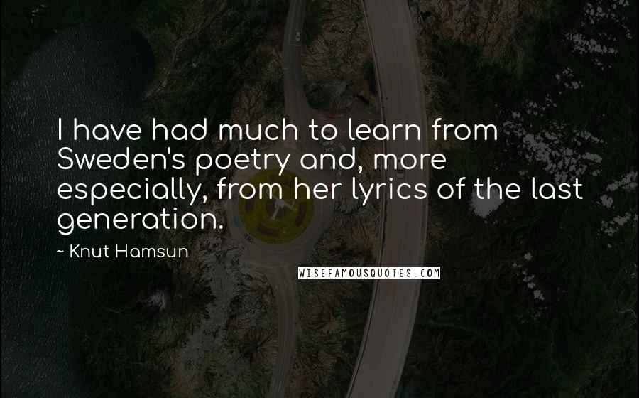 Knut Hamsun Quotes: I have had much to learn from Sweden's poetry and, more especially, from her lyrics of the last generation.