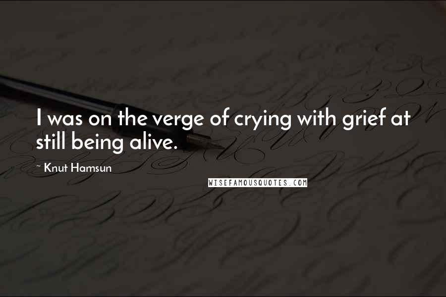 Knut Hamsun Quotes: I was on the verge of crying with grief at still being alive.