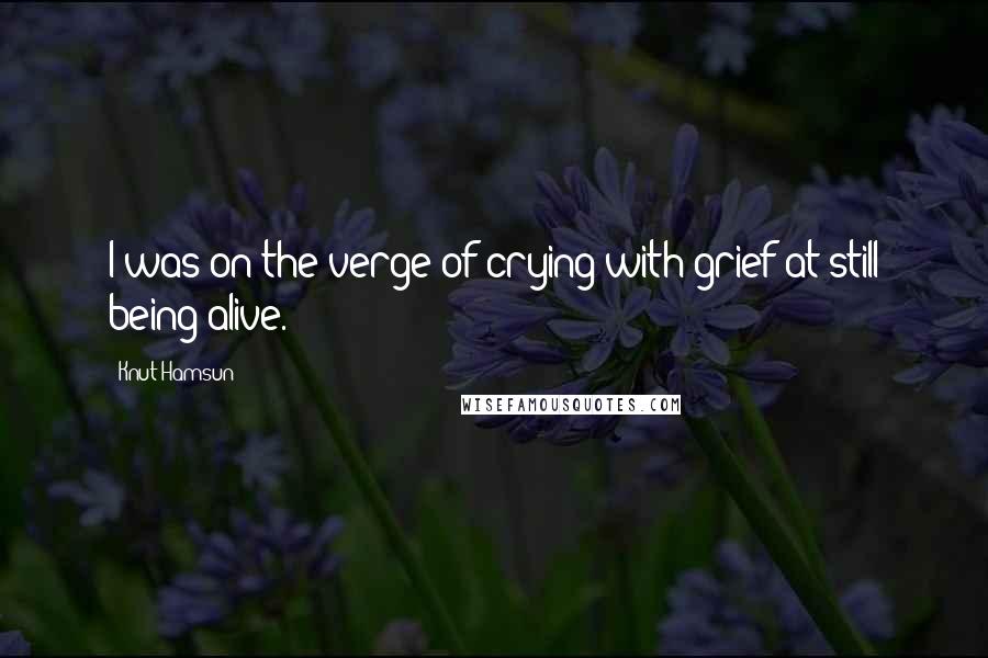 Knut Hamsun Quotes: I was on the verge of crying with grief at still being alive.