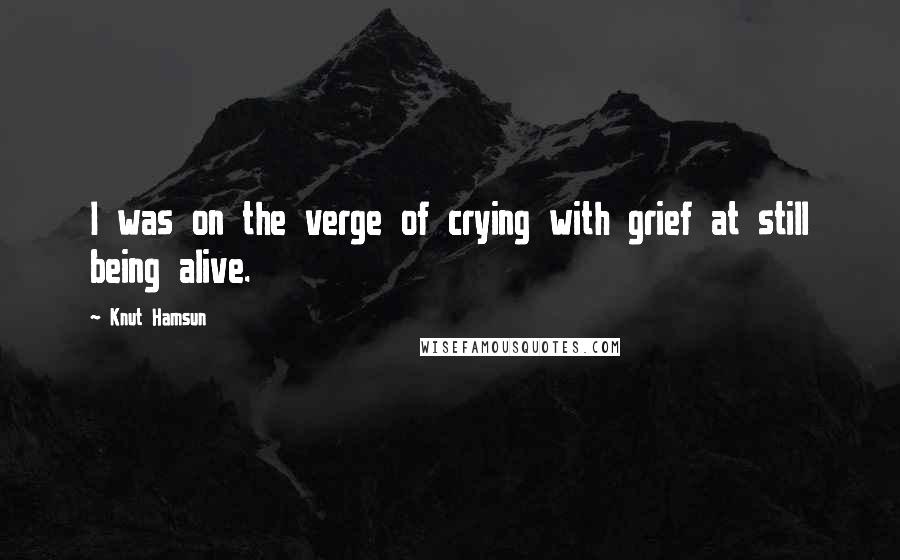 Knut Hamsun Quotes: I was on the verge of crying with grief at still being alive.