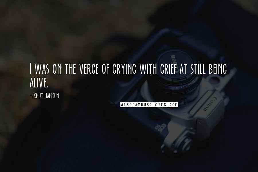 Knut Hamsun Quotes: I was on the verge of crying with grief at still being alive.