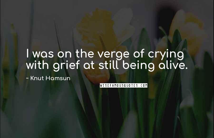 Knut Hamsun Quotes: I was on the verge of crying with grief at still being alive.