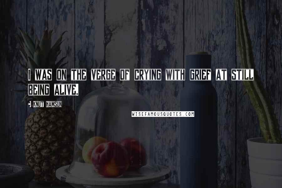 Knut Hamsun Quotes: I was on the verge of crying with grief at still being alive.