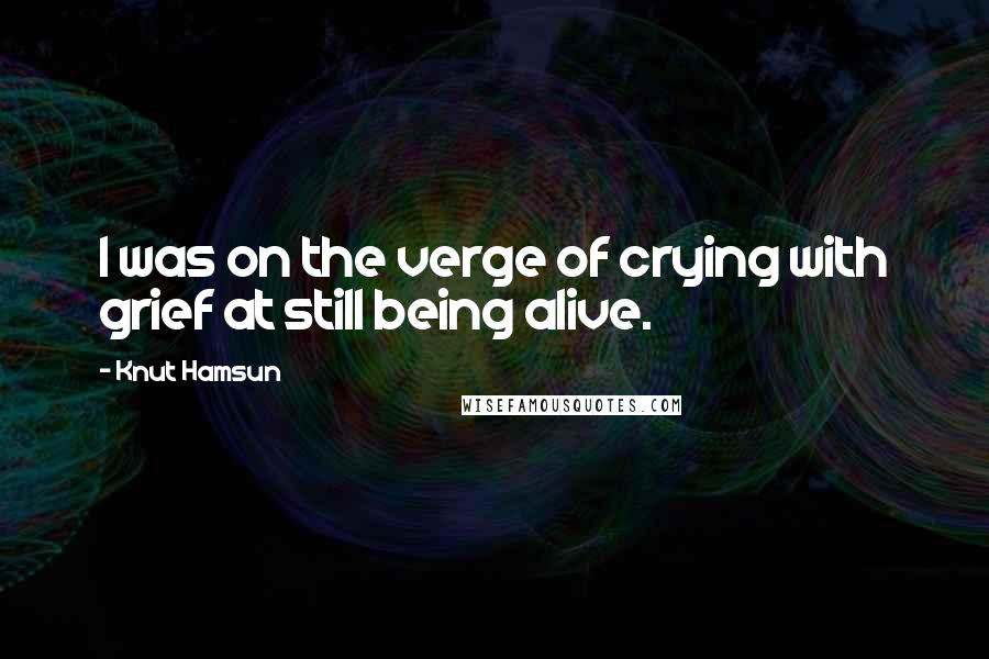 Knut Hamsun Quotes: I was on the verge of crying with grief at still being alive.
