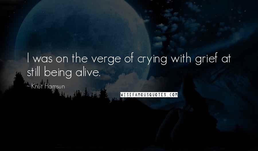 Knut Hamsun Quotes: I was on the verge of crying with grief at still being alive.