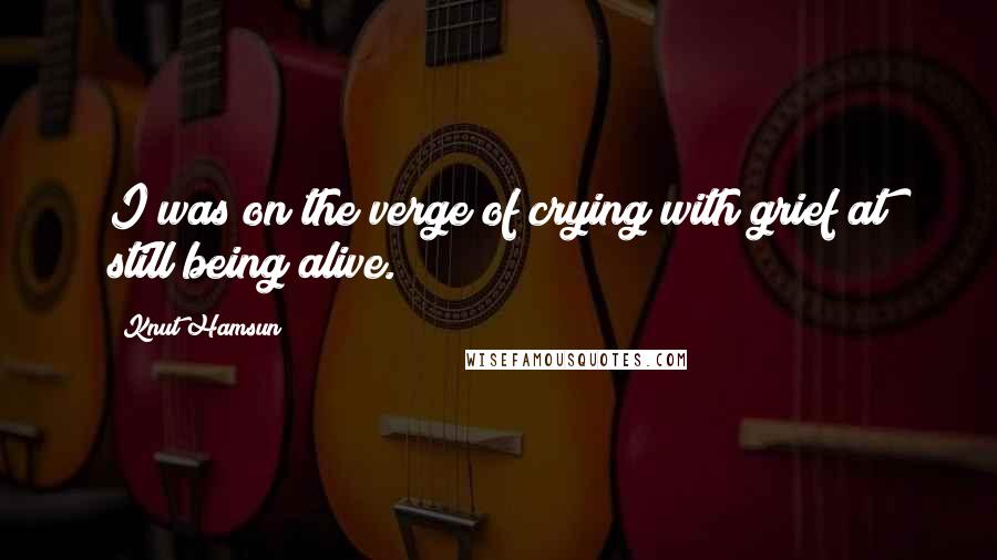 Knut Hamsun Quotes: I was on the verge of crying with grief at still being alive.