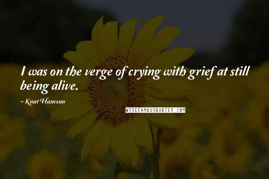 Knut Hamsun Quotes: I was on the verge of crying with grief at still being alive.