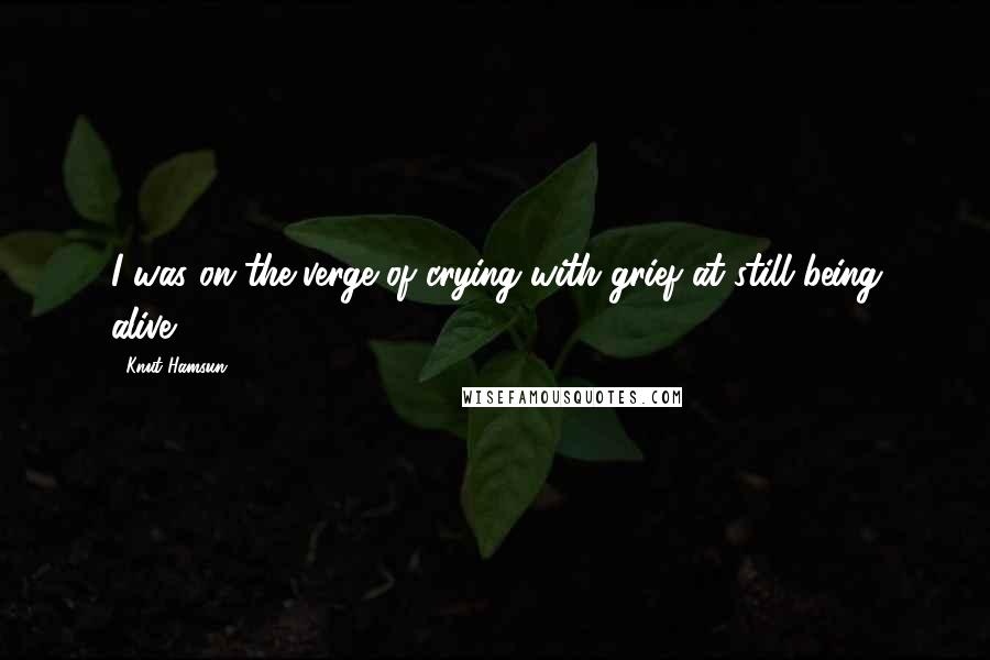 Knut Hamsun Quotes: I was on the verge of crying with grief at still being alive.