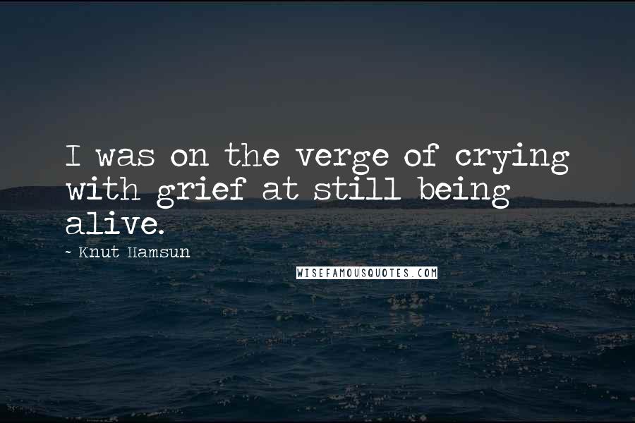 Knut Hamsun Quotes: I was on the verge of crying with grief at still being alive.