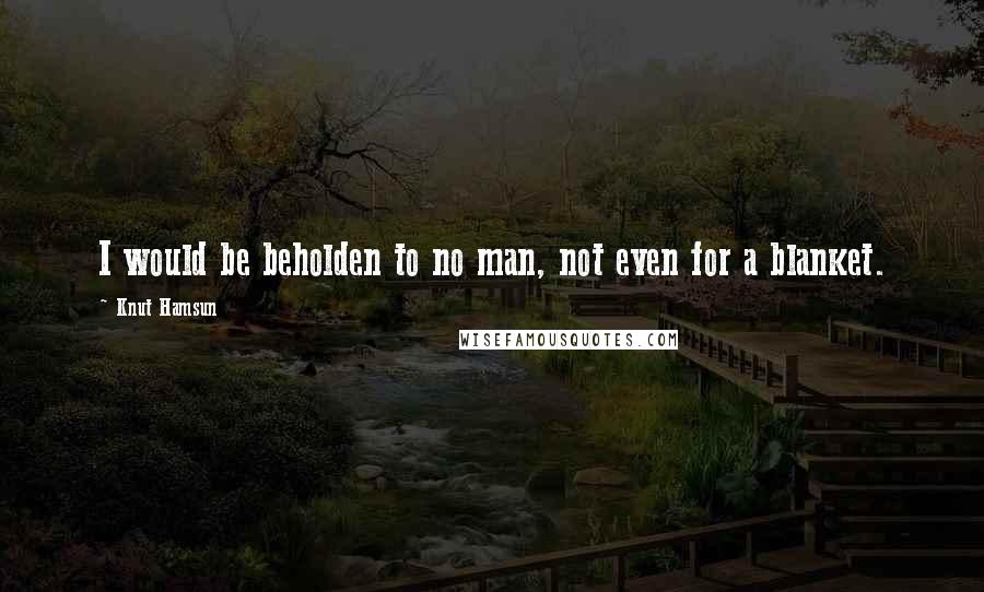 Knut Hamsun Quotes: I would be beholden to no man, not even for a blanket.