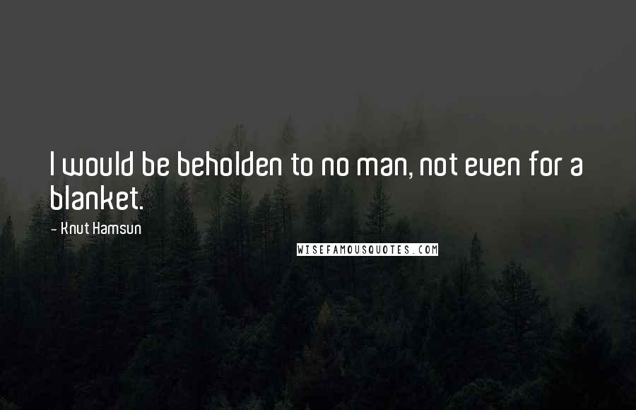 Knut Hamsun Quotes: I would be beholden to no man, not even for a blanket.