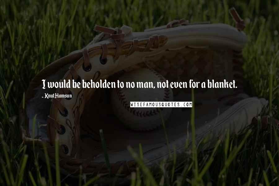 Knut Hamsun Quotes: I would be beholden to no man, not even for a blanket.