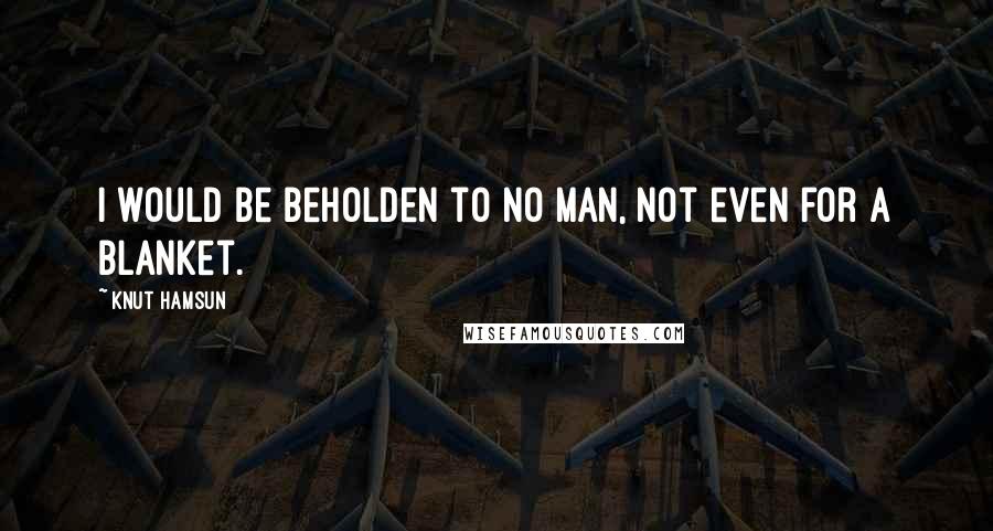 Knut Hamsun Quotes: I would be beholden to no man, not even for a blanket.