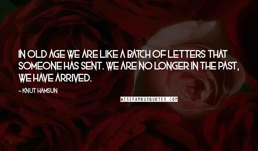 Knut Hamsun Quotes: In old age we are like a batch of letters that someone has sent. We are no longer in the past, we have arrived.