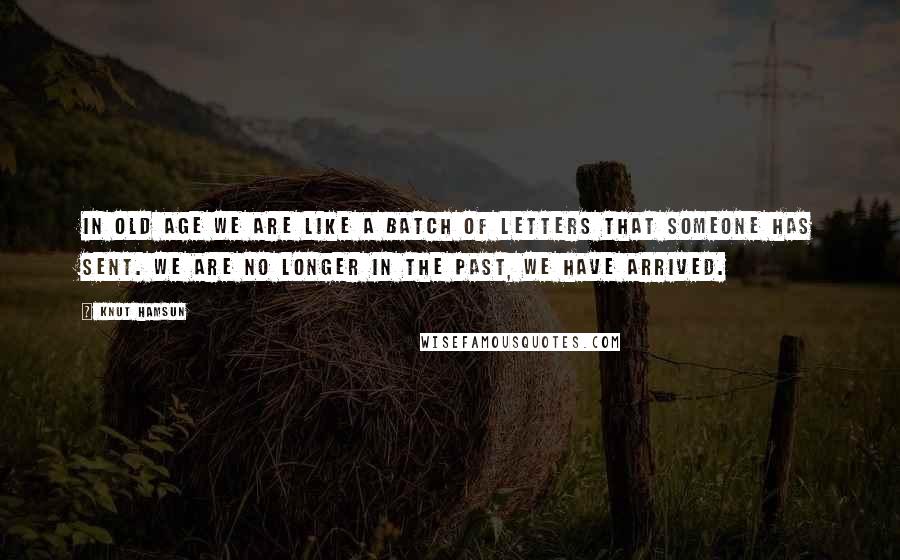 Knut Hamsun Quotes: In old age we are like a batch of letters that someone has sent. We are no longer in the past, we have arrived.