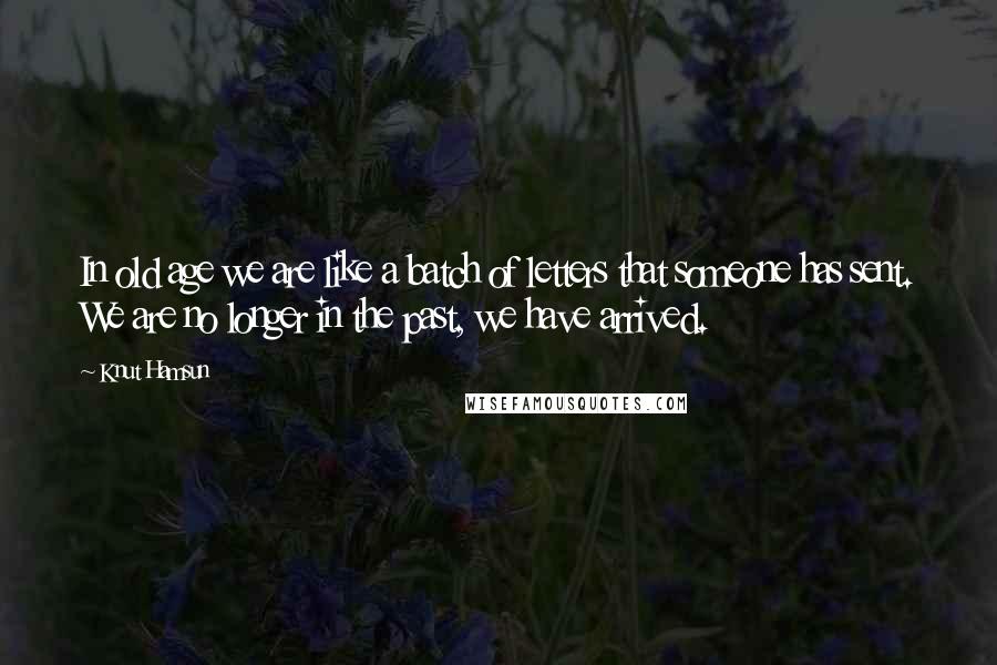 Knut Hamsun Quotes: In old age we are like a batch of letters that someone has sent. We are no longer in the past, we have arrived.