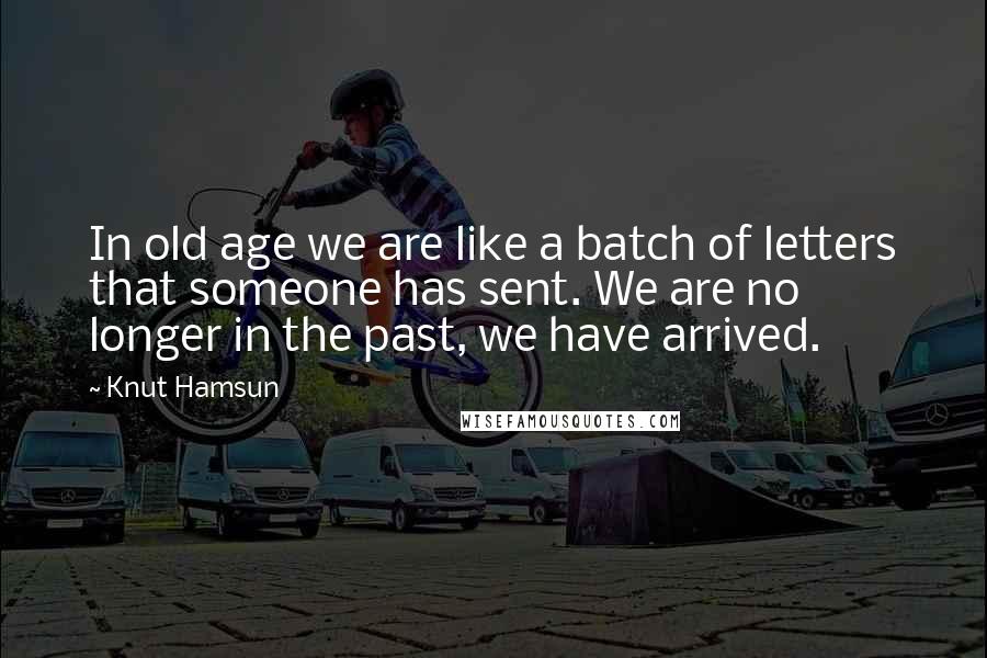 Knut Hamsun Quotes: In old age we are like a batch of letters that someone has sent. We are no longer in the past, we have arrived.