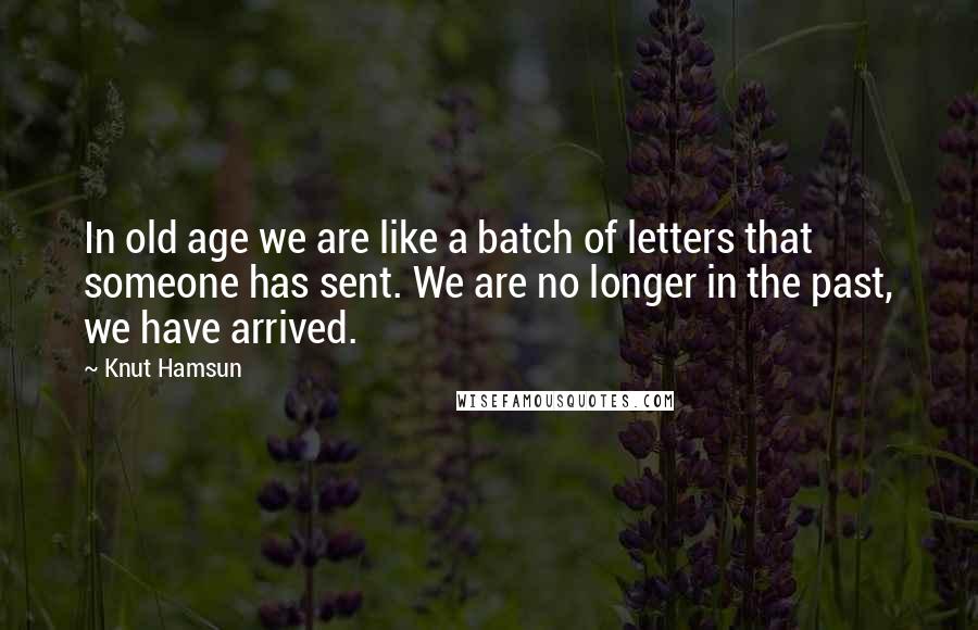 Knut Hamsun Quotes: In old age we are like a batch of letters that someone has sent. We are no longer in the past, we have arrived.