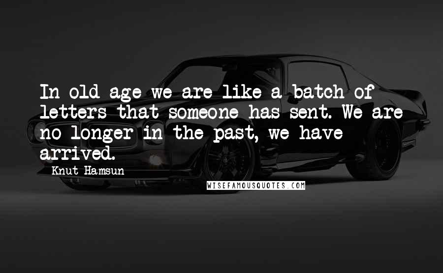 Knut Hamsun Quotes: In old age we are like a batch of letters that someone has sent. We are no longer in the past, we have arrived.