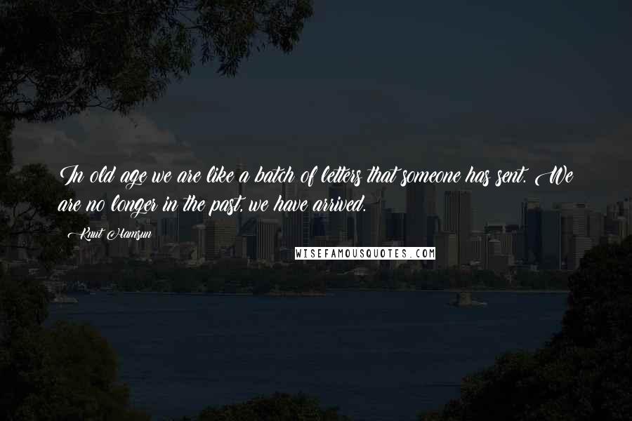Knut Hamsun Quotes: In old age we are like a batch of letters that someone has sent. We are no longer in the past, we have arrived.