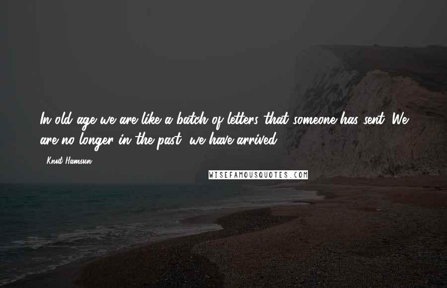 Knut Hamsun Quotes: In old age we are like a batch of letters that someone has sent. We are no longer in the past, we have arrived.