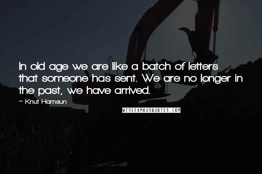 Knut Hamsun Quotes: In old age we are like a batch of letters that someone has sent. We are no longer in the past, we have arrived.