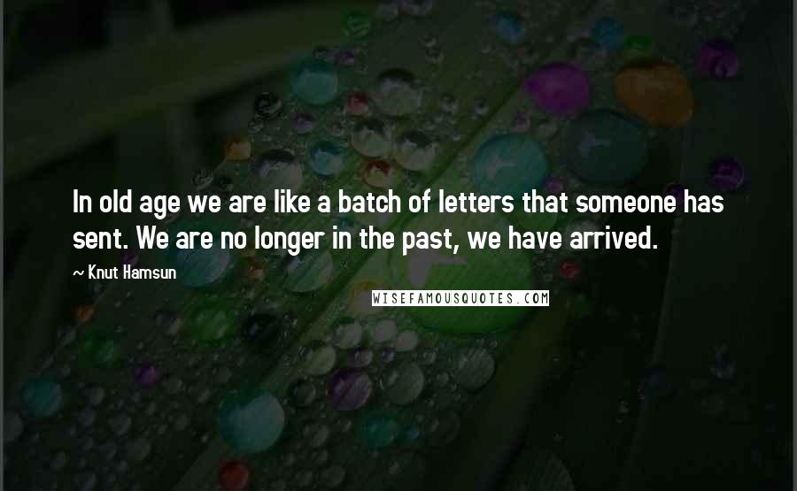 Knut Hamsun Quotes: In old age we are like a batch of letters that someone has sent. We are no longer in the past, we have arrived.