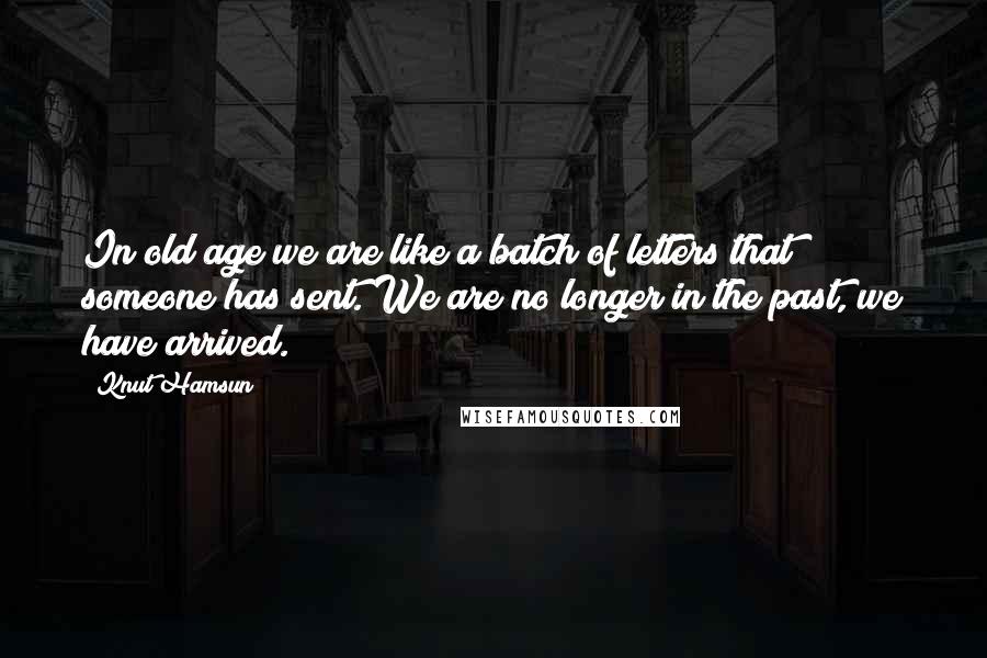 Knut Hamsun Quotes: In old age we are like a batch of letters that someone has sent. We are no longer in the past, we have arrived.