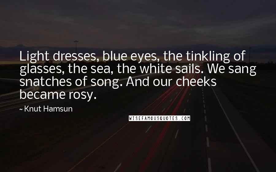 Knut Hamsun Quotes: Light dresses, blue eyes, the tinkling of glasses, the sea, the white sails. We sang snatches of song. And our cheeks became rosy.