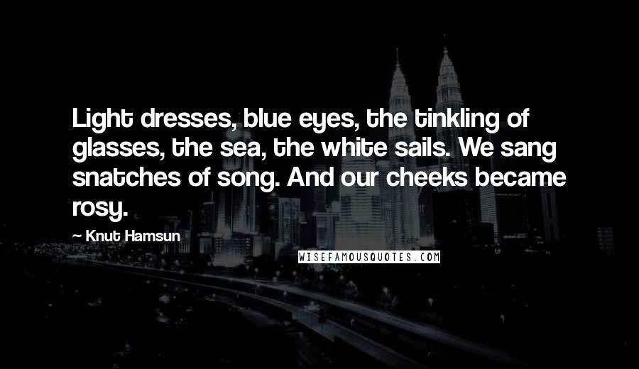 Knut Hamsun Quotes: Light dresses, blue eyes, the tinkling of glasses, the sea, the white sails. We sang snatches of song. And our cheeks became rosy.