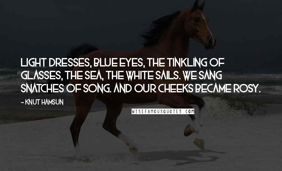 Knut Hamsun Quotes: Light dresses, blue eyes, the tinkling of glasses, the sea, the white sails. We sang snatches of song. And our cheeks became rosy.