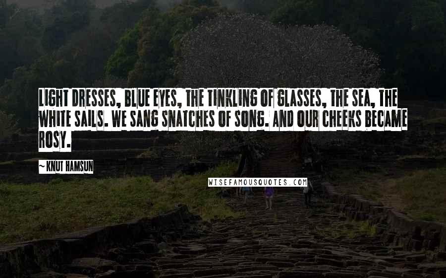 Knut Hamsun Quotes: Light dresses, blue eyes, the tinkling of glasses, the sea, the white sails. We sang snatches of song. And our cheeks became rosy.