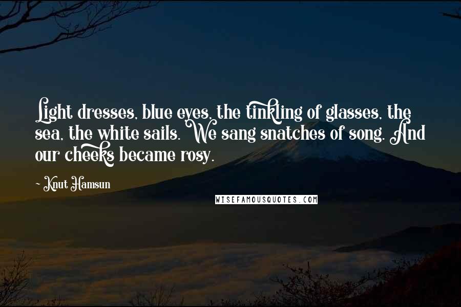 Knut Hamsun Quotes: Light dresses, blue eyes, the tinkling of glasses, the sea, the white sails. We sang snatches of song. And our cheeks became rosy.