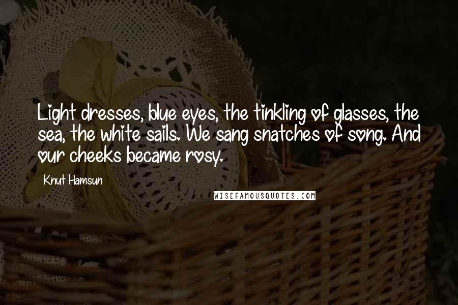 Knut Hamsun Quotes: Light dresses, blue eyes, the tinkling of glasses, the sea, the white sails. We sang snatches of song. And our cheeks became rosy.