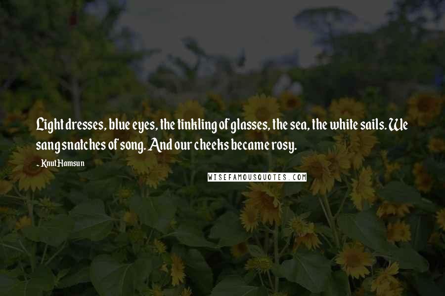 Knut Hamsun Quotes: Light dresses, blue eyes, the tinkling of glasses, the sea, the white sails. We sang snatches of song. And our cheeks became rosy.