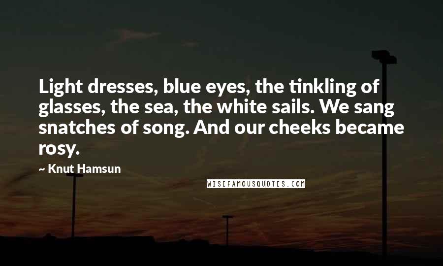 Knut Hamsun Quotes: Light dresses, blue eyes, the tinkling of glasses, the sea, the white sails. We sang snatches of song. And our cheeks became rosy.