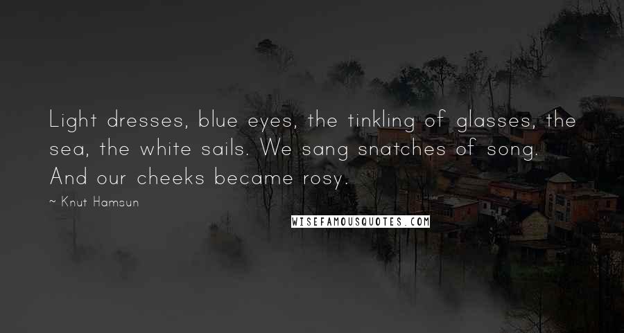 Knut Hamsun Quotes: Light dresses, blue eyes, the tinkling of glasses, the sea, the white sails. We sang snatches of song. And our cheeks became rosy.