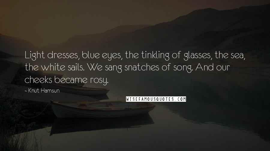 Knut Hamsun Quotes: Light dresses, blue eyes, the tinkling of glasses, the sea, the white sails. We sang snatches of song. And our cheeks became rosy.