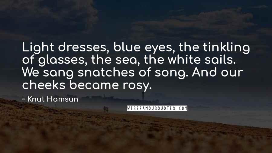 Knut Hamsun Quotes: Light dresses, blue eyes, the tinkling of glasses, the sea, the white sails. We sang snatches of song. And our cheeks became rosy.