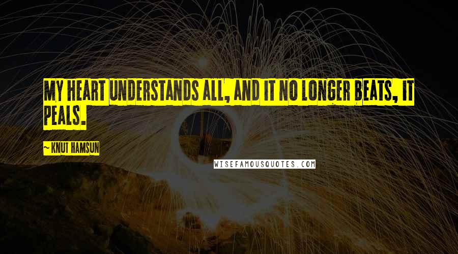 Knut Hamsun Quotes: My heart understands all, and it no longer beats, it peals.