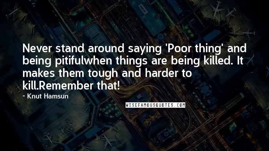 Knut Hamsun Quotes: Never stand around saying 'Poor thing' and being pitifulwhen things are being killed. It makes them tough and harder to kill.Remember that!