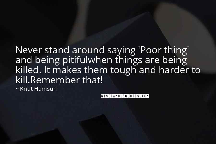 Knut Hamsun Quotes: Never stand around saying 'Poor thing' and being pitifulwhen things are being killed. It makes them tough and harder to kill.Remember that!